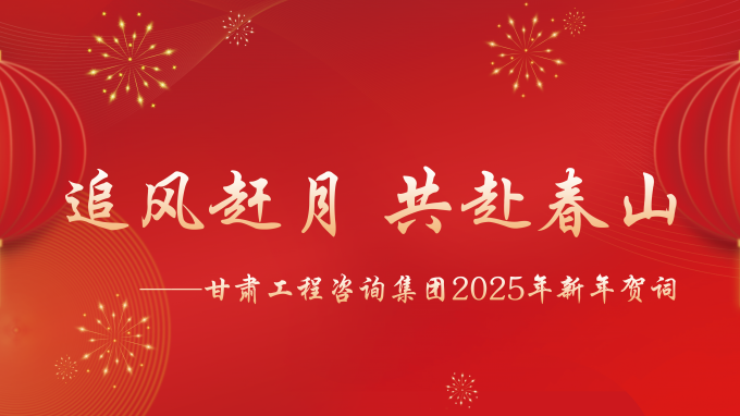 【追風(fēng)趕月 共赴春山】——甘肅工程咨詢(xún)集團(tuán)2025年新年賀詞
